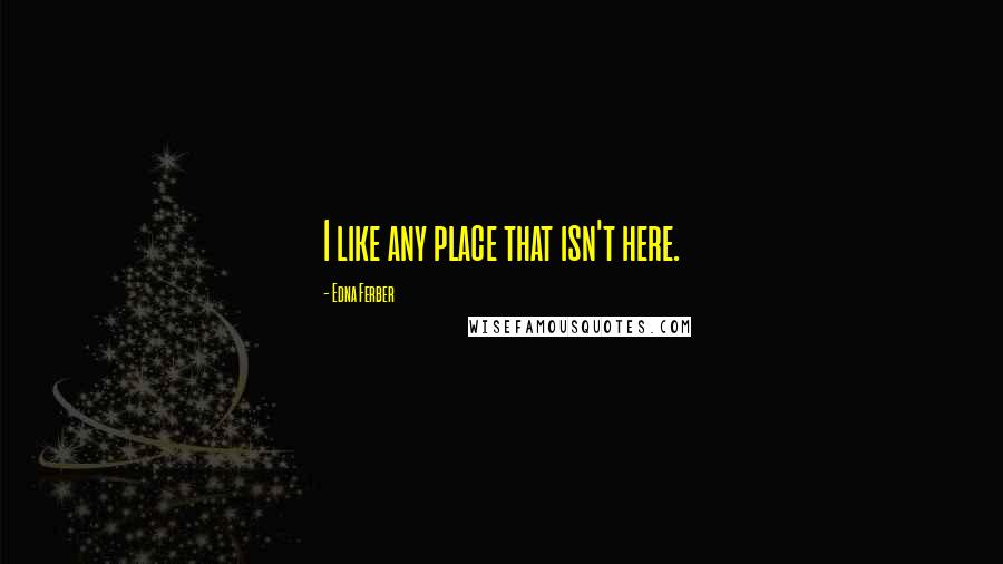 Edna Ferber Quotes: I like any place that isn't here.