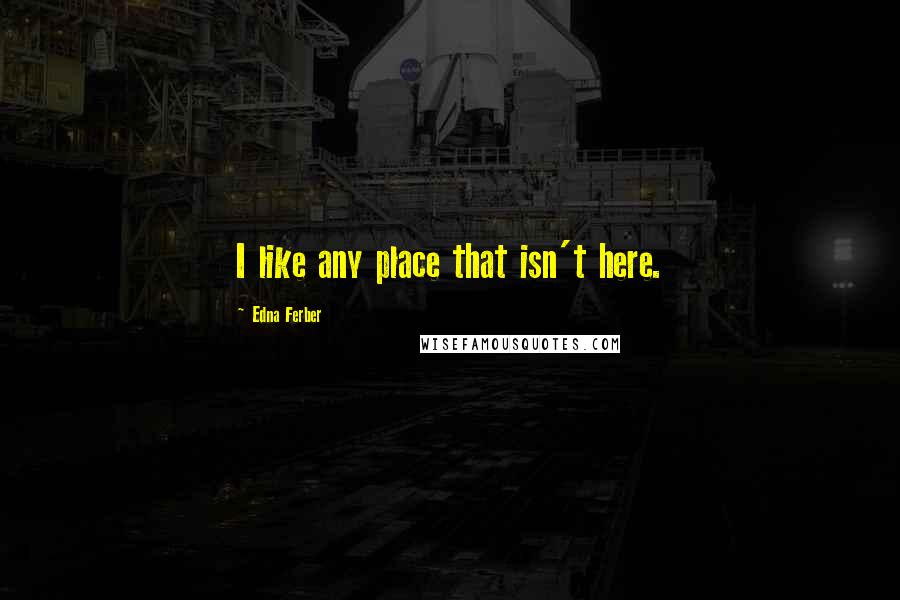 Edna Ferber Quotes: I like any place that isn't here.