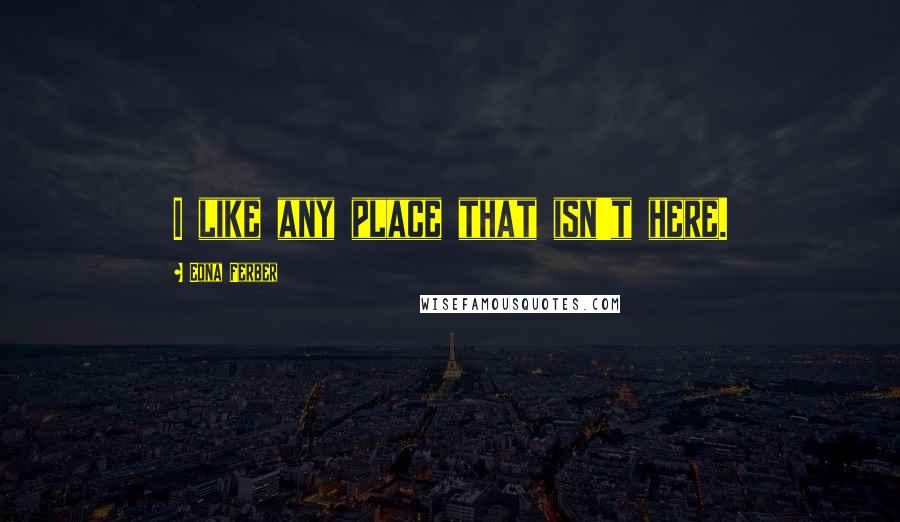 Edna Ferber Quotes: I like any place that isn't here.