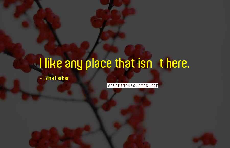 Edna Ferber Quotes: I like any place that isn't here.