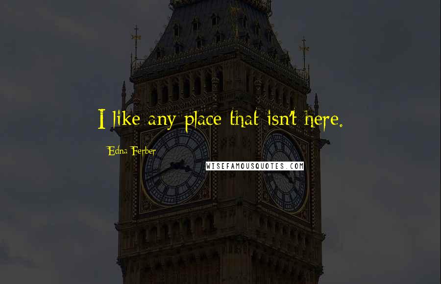 Edna Ferber Quotes: I like any place that isn't here.