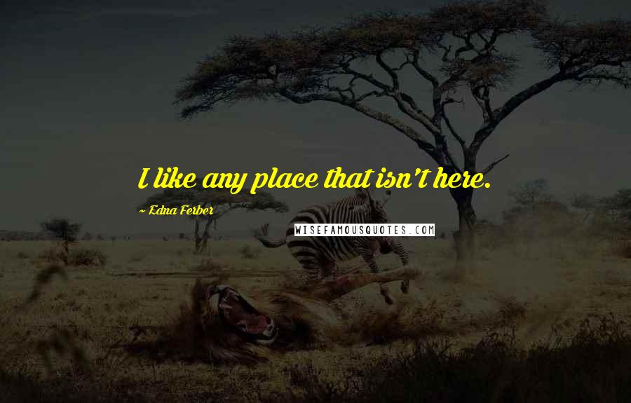 Edna Ferber Quotes: I like any place that isn't here.