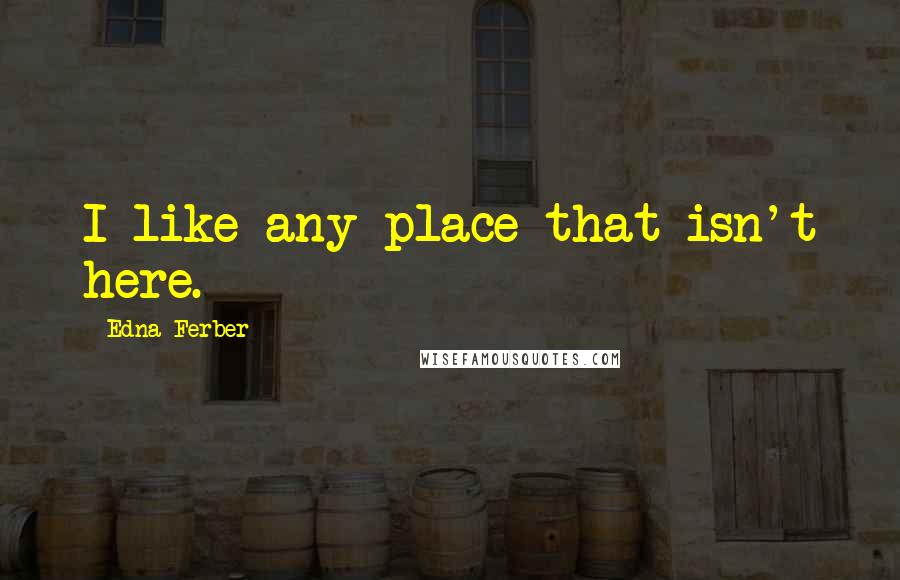 Edna Ferber Quotes: I like any place that isn't here.