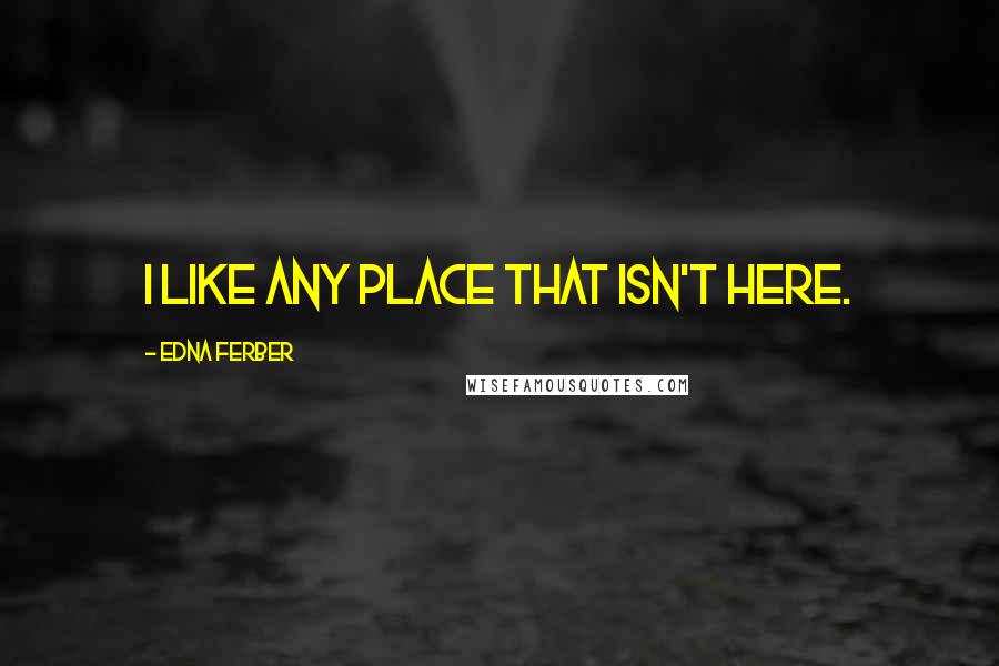 Edna Ferber Quotes: I like any place that isn't here.