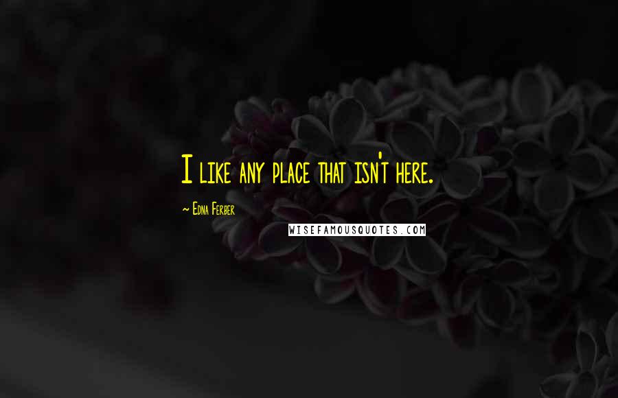 Edna Ferber Quotes: I like any place that isn't here.