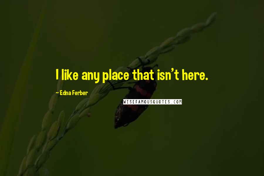 Edna Ferber Quotes: I like any place that isn't here.