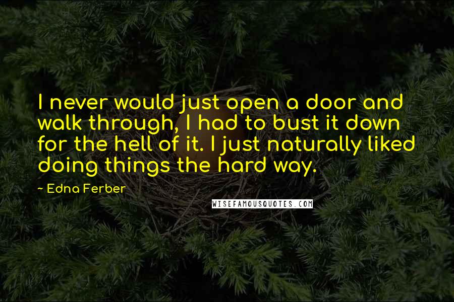 Edna Ferber Quotes: I never would just open a door and walk through, I had to bust it down for the hell of it. I just naturally liked doing things the hard way.