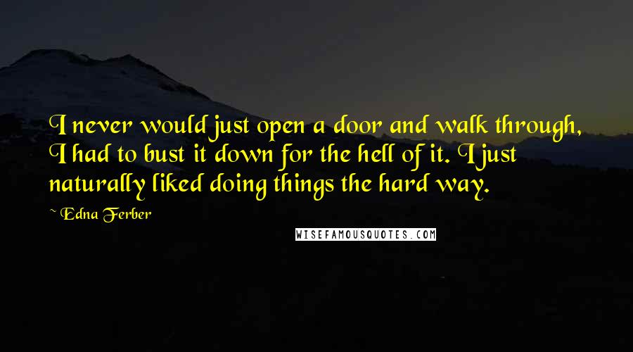 Edna Ferber Quotes: I never would just open a door and walk through, I had to bust it down for the hell of it. I just naturally liked doing things the hard way.
