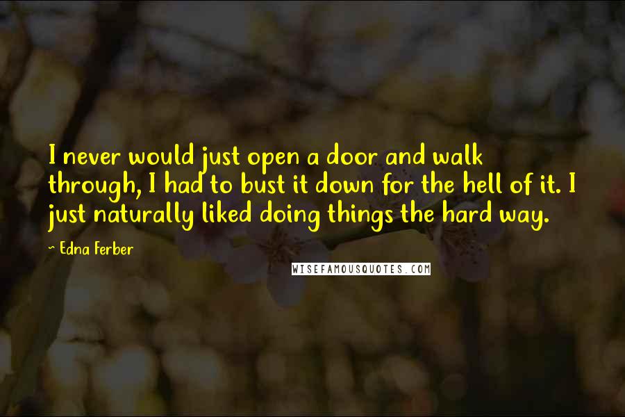 Edna Ferber Quotes: I never would just open a door and walk through, I had to bust it down for the hell of it. I just naturally liked doing things the hard way.