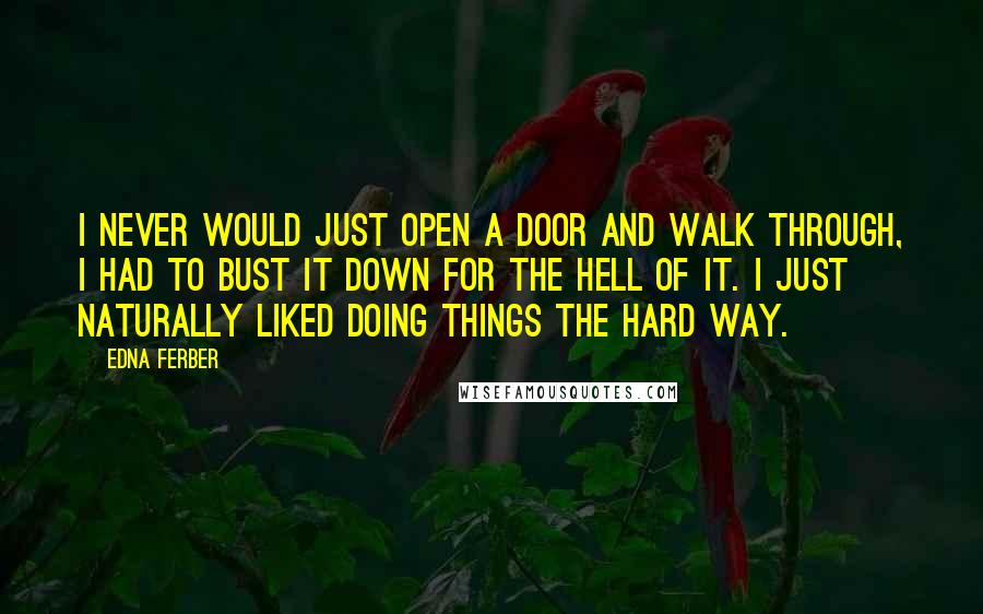 Edna Ferber Quotes: I never would just open a door and walk through, I had to bust it down for the hell of it. I just naturally liked doing things the hard way.