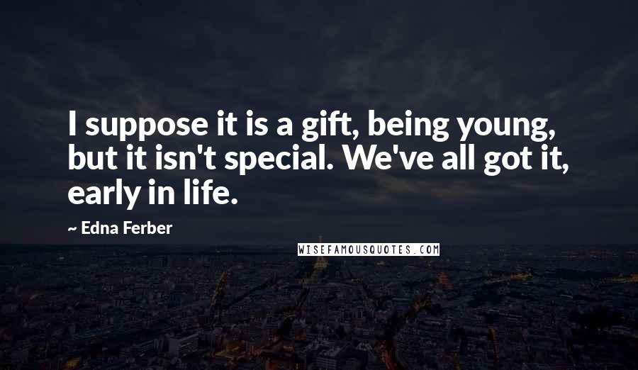 Edna Ferber Quotes: I suppose it is a gift, being young, but it isn't special. We've all got it, early in life.