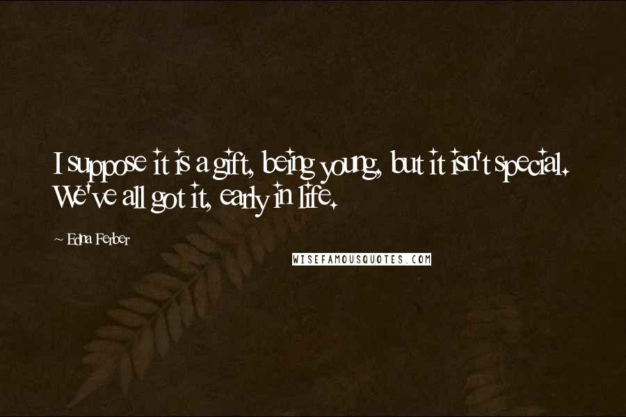 Edna Ferber Quotes: I suppose it is a gift, being young, but it isn't special. We've all got it, early in life.