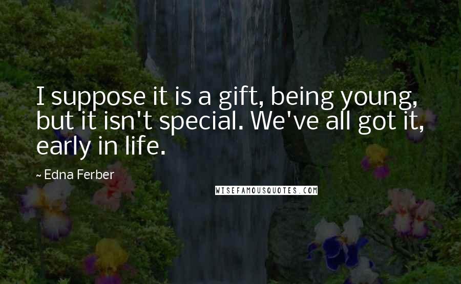 Edna Ferber Quotes: I suppose it is a gift, being young, but it isn't special. We've all got it, early in life.