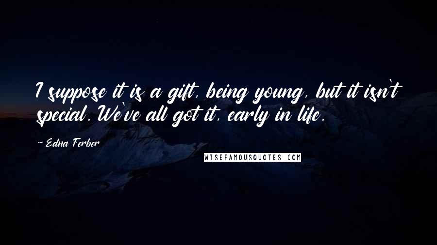 Edna Ferber Quotes: I suppose it is a gift, being young, but it isn't special. We've all got it, early in life.