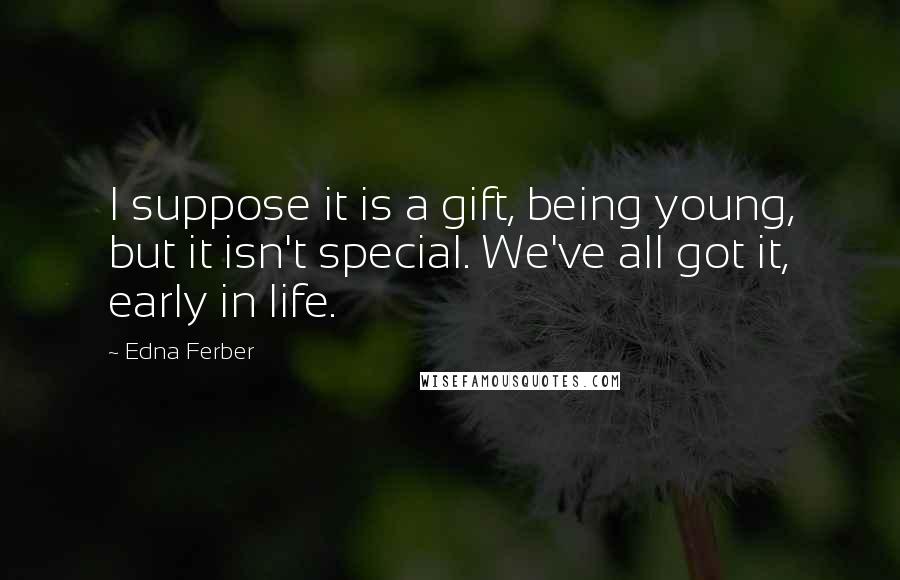 Edna Ferber Quotes: I suppose it is a gift, being young, but it isn't special. We've all got it, early in life.