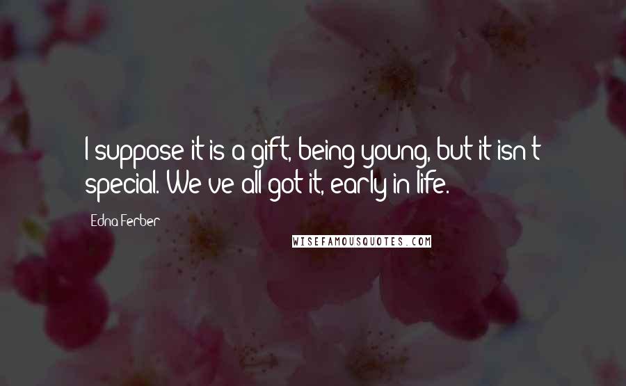 Edna Ferber Quotes: I suppose it is a gift, being young, but it isn't special. We've all got it, early in life.