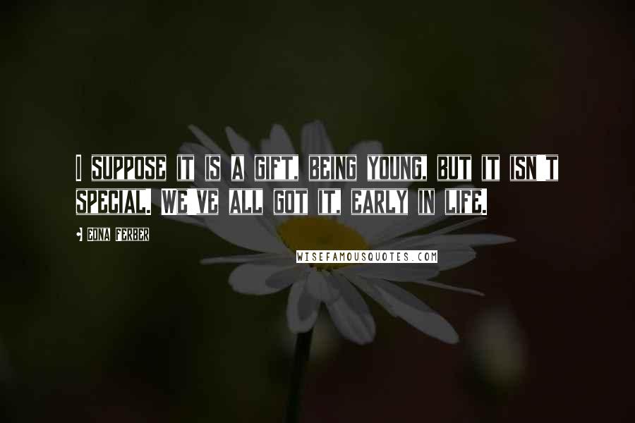 Edna Ferber Quotes: I suppose it is a gift, being young, but it isn't special. We've all got it, early in life.