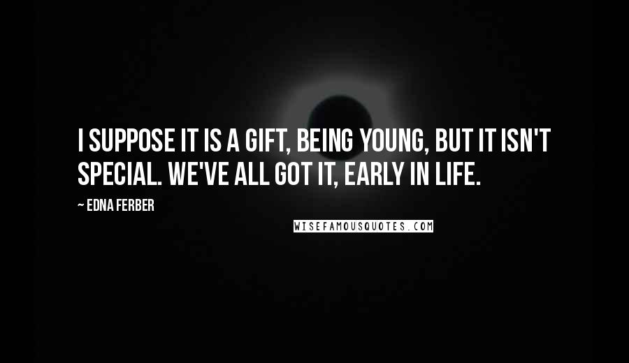 Edna Ferber Quotes: I suppose it is a gift, being young, but it isn't special. We've all got it, early in life.