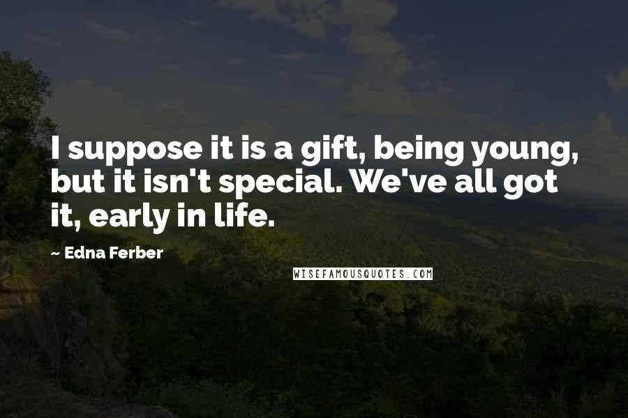 Edna Ferber Quotes: I suppose it is a gift, being young, but it isn't special. We've all got it, early in life.