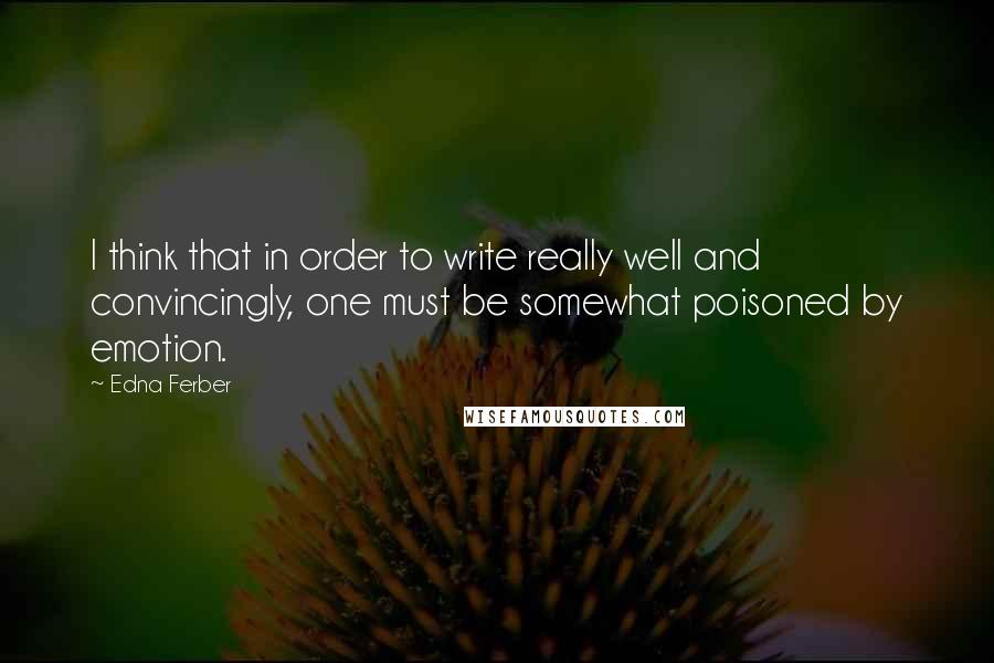 Edna Ferber Quotes: I think that in order to write really well and convincingly, one must be somewhat poisoned by emotion.