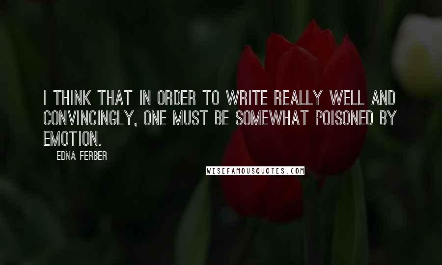 Edna Ferber Quotes: I think that in order to write really well and convincingly, one must be somewhat poisoned by emotion.