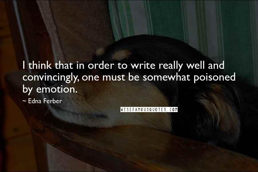 Edna Ferber Quotes: I think that in order to write really well and convincingly, one must be somewhat poisoned by emotion.