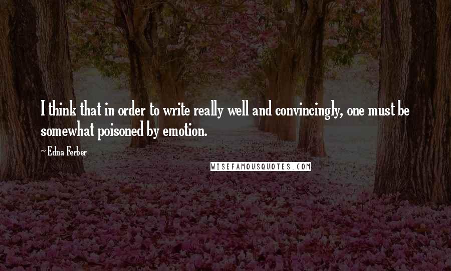 Edna Ferber Quotes: I think that in order to write really well and convincingly, one must be somewhat poisoned by emotion.