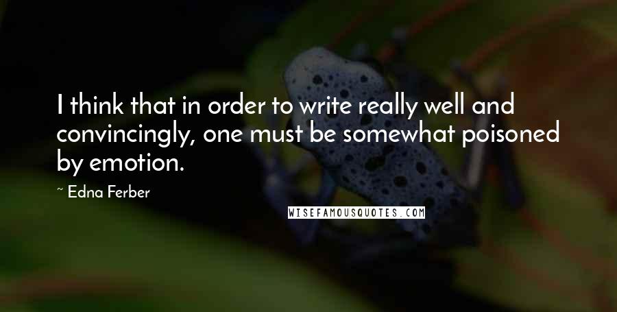 Edna Ferber Quotes: I think that in order to write really well and convincingly, one must be somewhat poisoned by emotion.