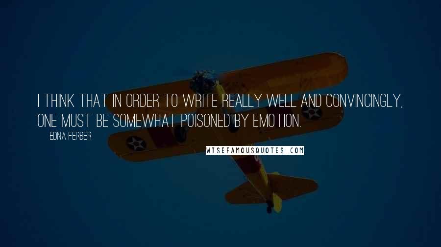 Edna Ferber Quotes: I think that in order to write really well and convincingly, one must be somewhat poisoned by emotion.