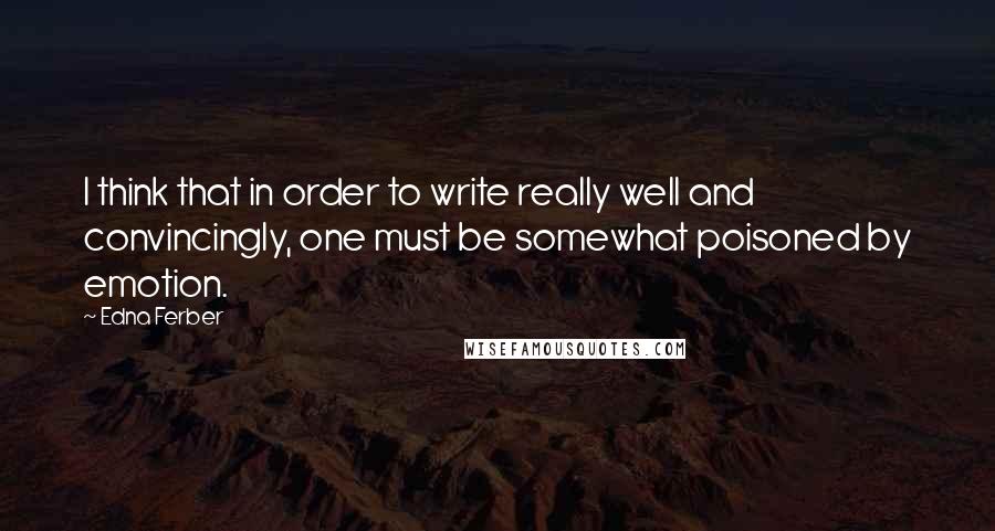 Edna Ferber Quotes: I think that in order to write really well and convincingly, one must be somewhat poisoned by emotion.