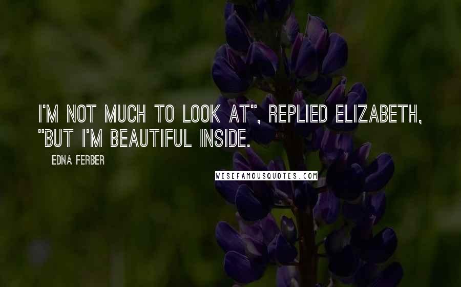 Edna Ferber Quotes: I'm not much to look at", replied Elizabeth, "but I'm beautiful inside.