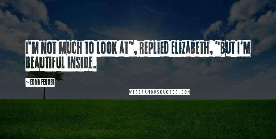 Edna Ferber Quotes: I'm not much to look at", replied Elizabeth, "but I'm beautiful inside.