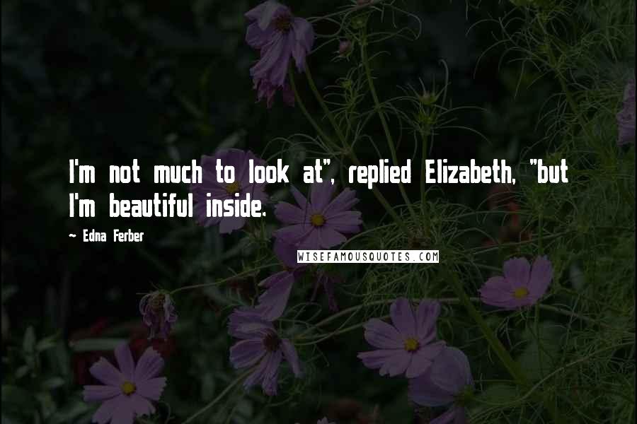 Edna Ferber Quotes: I'm not much to look at", replied Elizabeth, "but I'm beautiful inside.