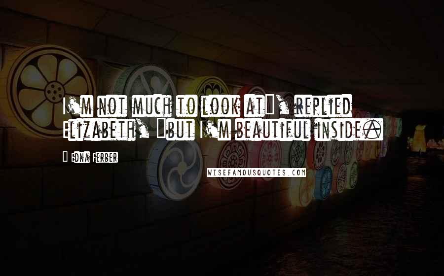 Edna Ferber Quotes: I'm not much to look at", replied Elizabeth, "but I'm beautiful inside.