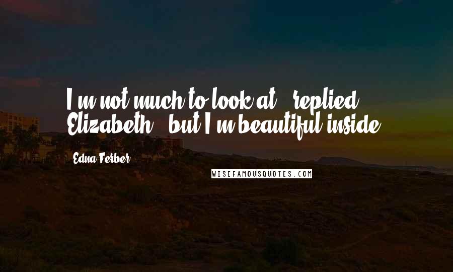 Edna Ferber Quotes: I'm not much to look at", replied Elizabeth, "but I'm beautiful inside.