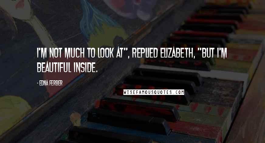 Edna Ferber Quotes: I'm not much to look at", replied Elizabeth, "but I'm beautiful inside.