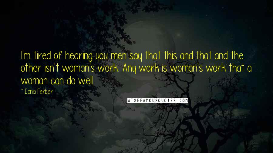 Edna Ferber Quotes: I'm tired of hearing you men say that this and that and the other isn't woman's work. Any work is woman's work that a woman can do well.