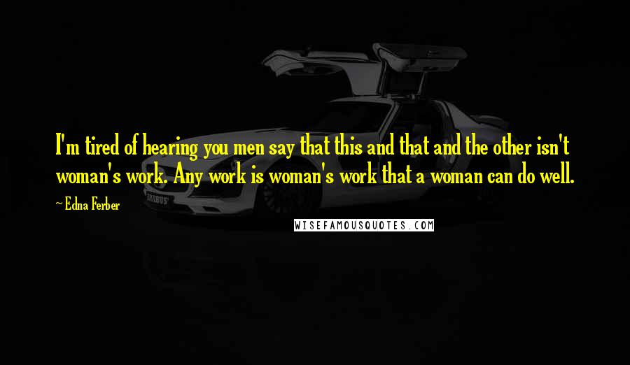 Edna Ferber Quotes: I'm tired of hearing you men say that this and that and the other isn't woman's work. Any work is woman's work that a woman can do well.
