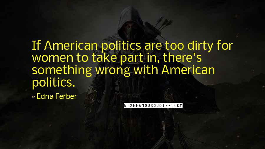 Edna Ferber Quotes: If American politics are too dirty for women to take part in, there's something wrong with American politics.