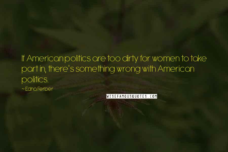 Edna Ferber Quotes: If American politics are too dirty for women to take part in, there's something wrong with American politics.