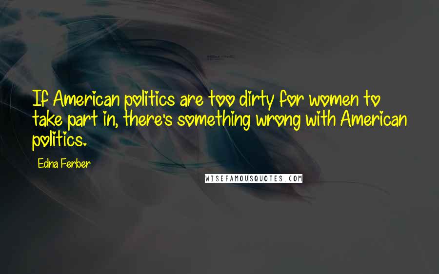 Edna Ferber Quotes: If American politics are too dirty for women to take part in, there's something wrong with American politics.