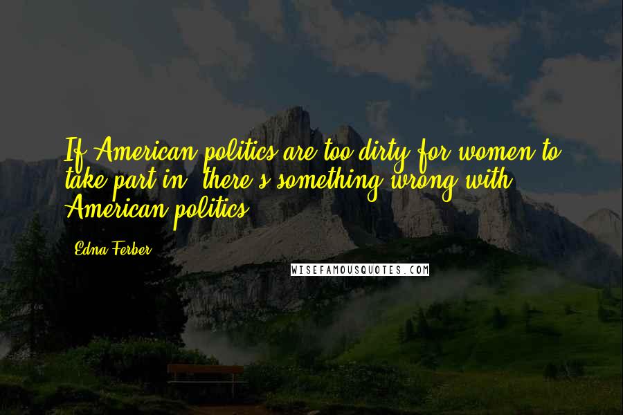 Edna Ferber Quotes: If American politics are too dirty for women to take part in, there's something wrong with American politics.