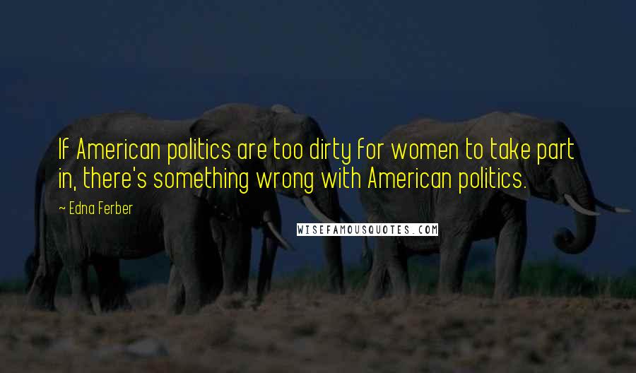 Edna Ferber Quotes: If American politics are too dirty for women to take part in, there's something wrong with American politics.