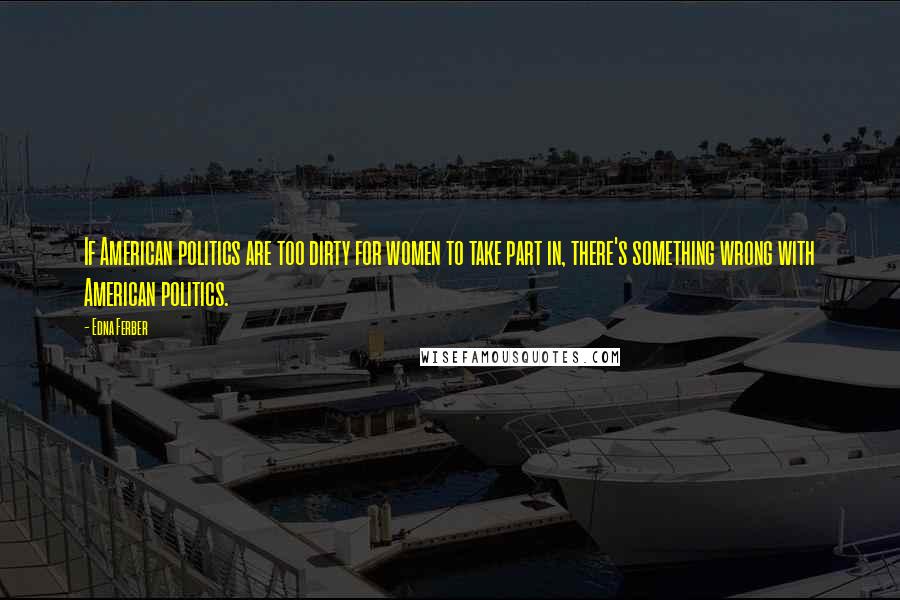 Edna Ferber Quotes: If American politics are too dirty for women to take part in, there's something wrong with American politics.