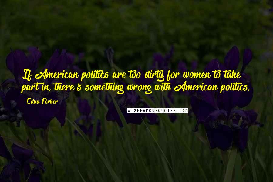 Edna Ferber Quotes: If American politics are too dirty for women to take part in, there's something wrong with American politics.