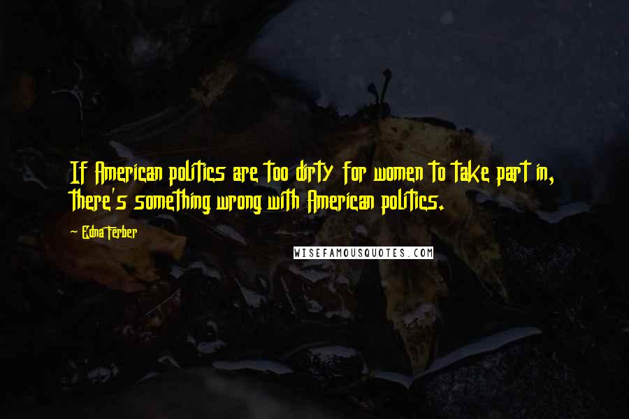 Edna Ferber Quotes: If American politics are too dirty for women to take part in, there's something wrong with American politics.