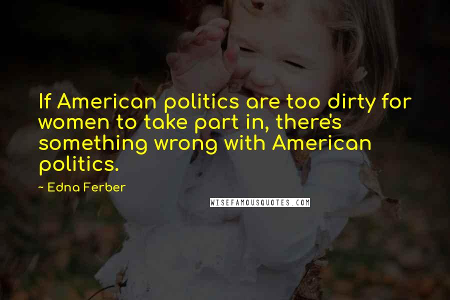 Edna Ferber Quotes: If American politics are too dirty for women to take part in, there's something wrong with American politics.
