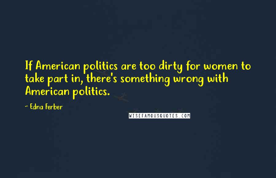 Edna Ferber Quotes: If American politics are too dirty for women to take part in, there's something wrong with American politics.