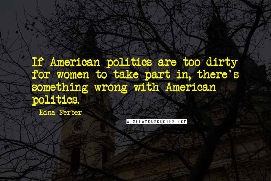 Edna Ferber Quotes: If American politics are too dirty for women to take part in, there's something wrong with American politics.