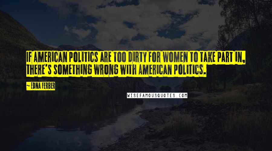 Edna Ferber Quotes: If American politics are too dirty for women to take part in, there's something wrong with American politics.